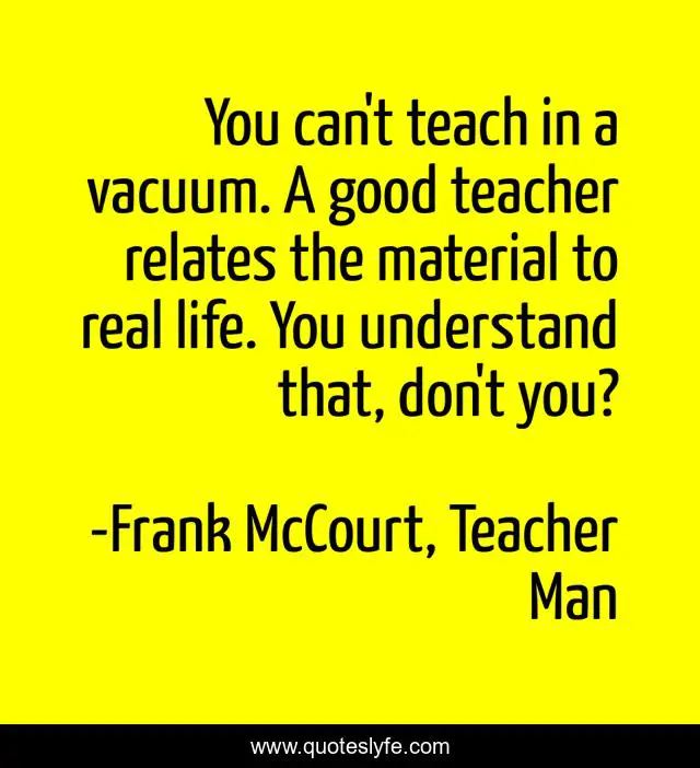 You can't teach in a vacuum. A good teacher relates the material to real life. You understand that, don't you?