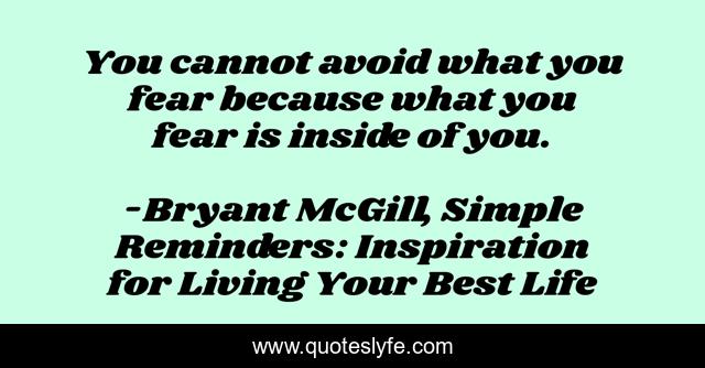 You cannot avoid what you fear because what you fear is inside of you.