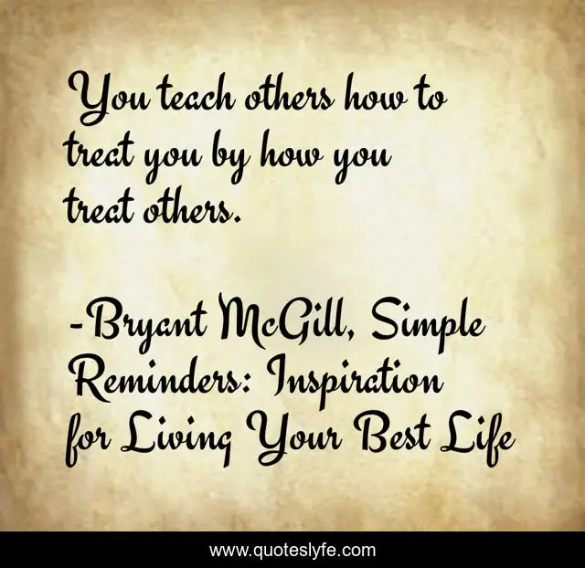 You teach others how to treat you by how you treat others.