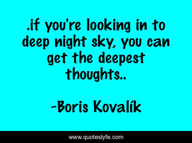 .if you're looking in to deep night sky, you can get the deepest thoughts..