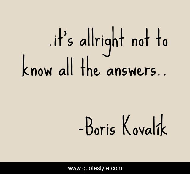 .it's allright not to know all the answers..