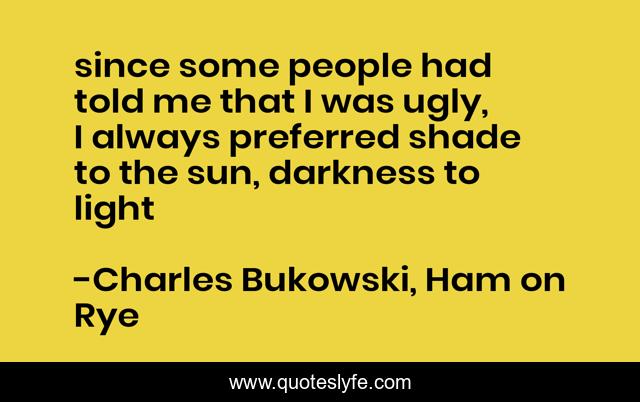 since some people had told me that I was ugly, I always preferred shade to the sun, darkness to light