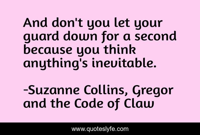 And don't you let your guard down for a second because you think anything's inevitable.
