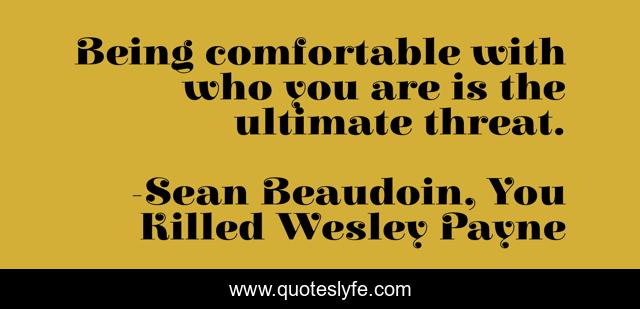Being comfortable with who you are is the ultimate threat.
