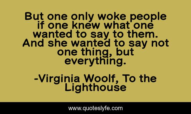 But one only woke people if one knew what one wanted to say to them. And she wanted to say not one thing, but everything.