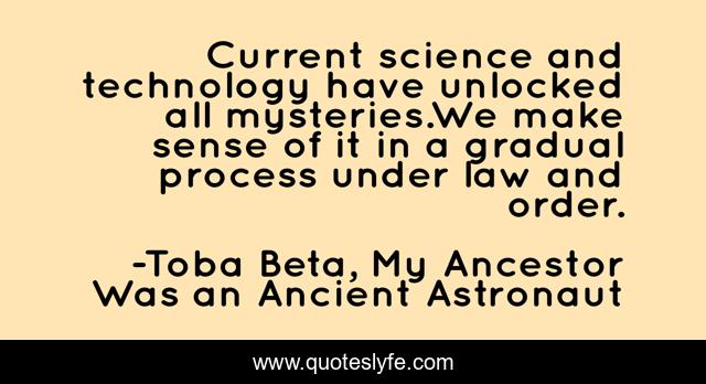 Current science and technology have unlocked all mysteries.We make sense of it in a gradual process under law and order.