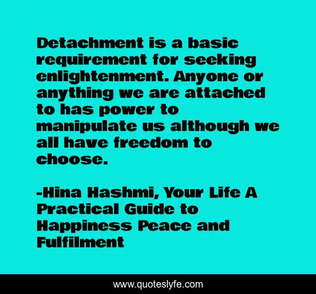Detachment is a basic requirement for seeking enlightenment. Anyone or anything we are attached to has power to manipulate us although we all have freedom to choose.