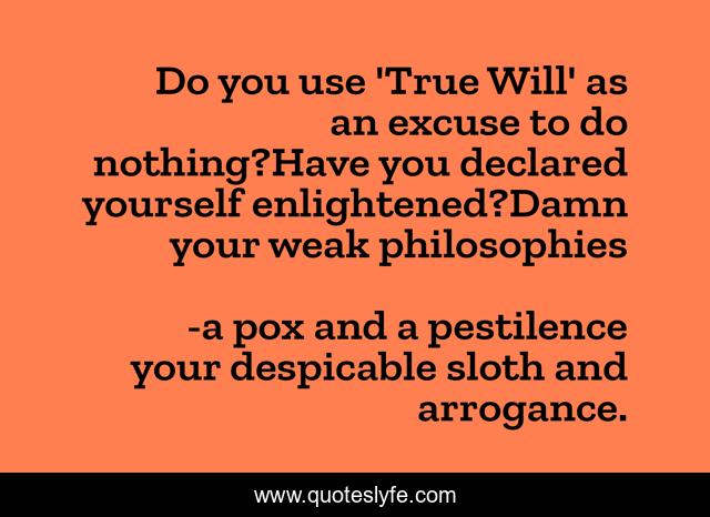 Do you use 'True Will' as an excuse to do nothing?Have you declared yourself enlightened?Damn your weak philosophies