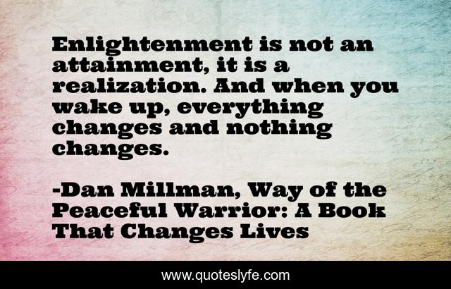 Enlightenment is not an attainment, it is a realization. And when you wake up, everything changes and nothing changes.