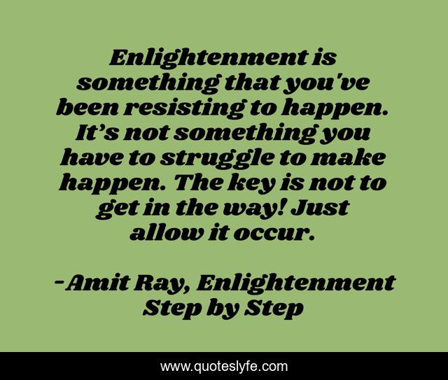 Enlightenment is something that you've been resisting to happen. It’s not something you have to struggle to make happen. The key is not to get in the way! Just allow it occur.