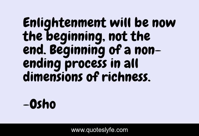 Enlightenment will be now the beginning, not the end. Beginning of a non-ending process in all dimensions of richness.