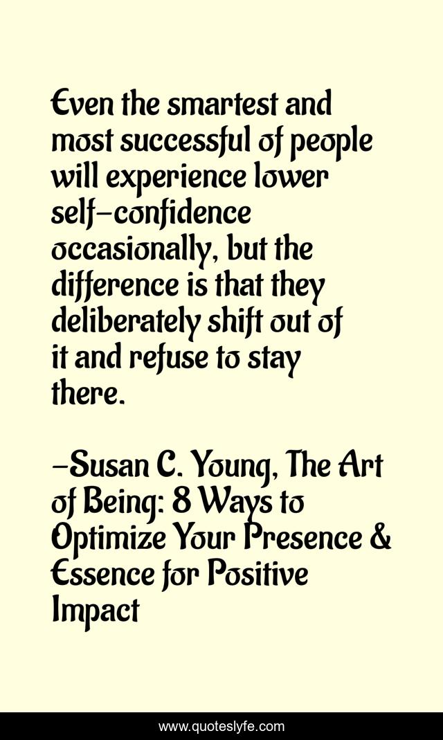 Even the smartest and most successful of people will experience lower self-confidence occasionally, but the difference is that they deliberately shift out of it and refuse to stay there.