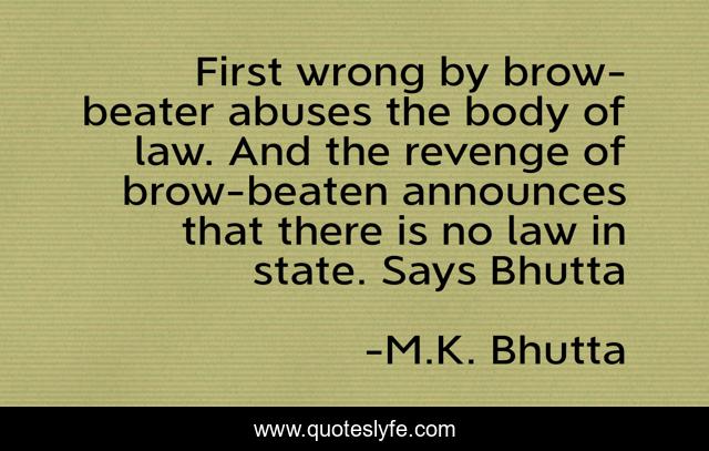 First wrong by brow-beater abuses the body of law. And the revenge of brow-beaten announces that there is no law in state. Says Bhutta