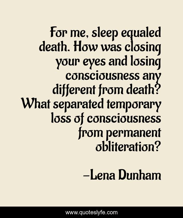 For me, sleep equaled death. How was closing your eyes and losing consciousness any different from death? What separated temporary loss of consciousness from permanent obliteration?