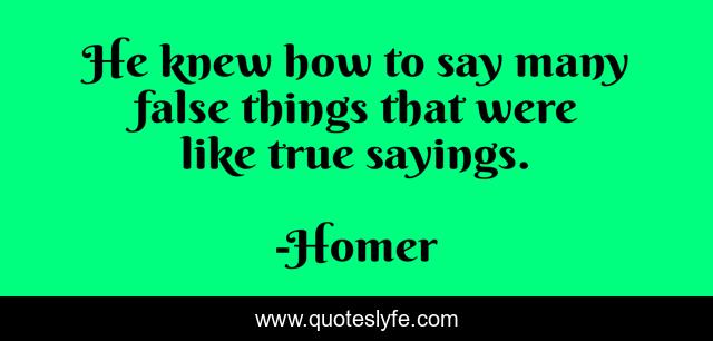 He knew how to say many false things that were like true sayings.