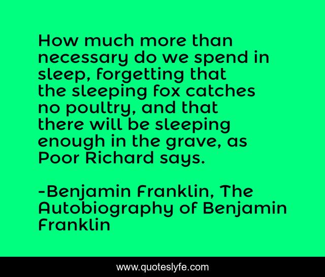 How much more than necessary do we spend in sleep, forgetting that the sleeping fox catches no poultry, and that there will be sleeping enough in the grave, as Poor Richard says.