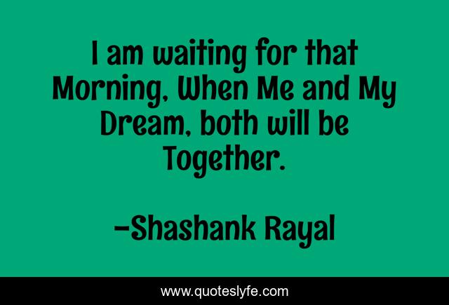I am waiting for that Morning, When Me and My Dream, both will be Together.