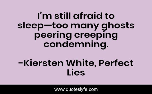 I’m still afraid to sleep—too many ghosts peering creeping condemning.