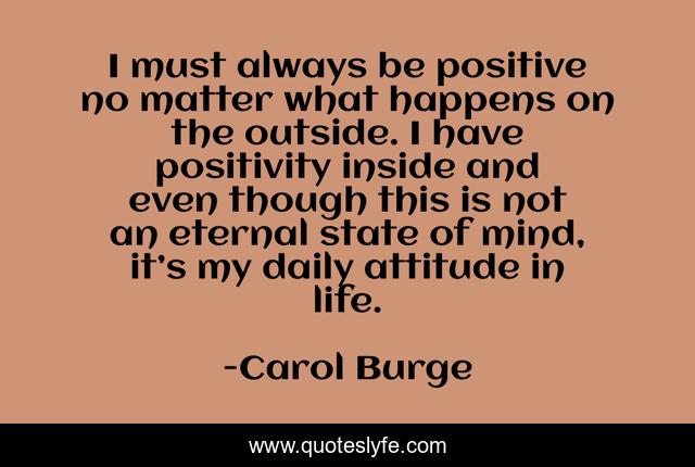 I must always be positive no matter what happens on the outside. I have positivity inside and even though this is not an eternal state of mind, it’s my daily attitude in life.