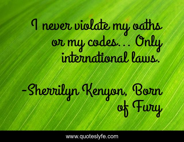 I never violate my oaths or my codes... Only international laws.