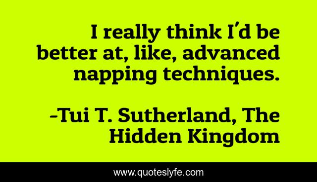 I really think I'd be better at, like, advanced napping techniques.