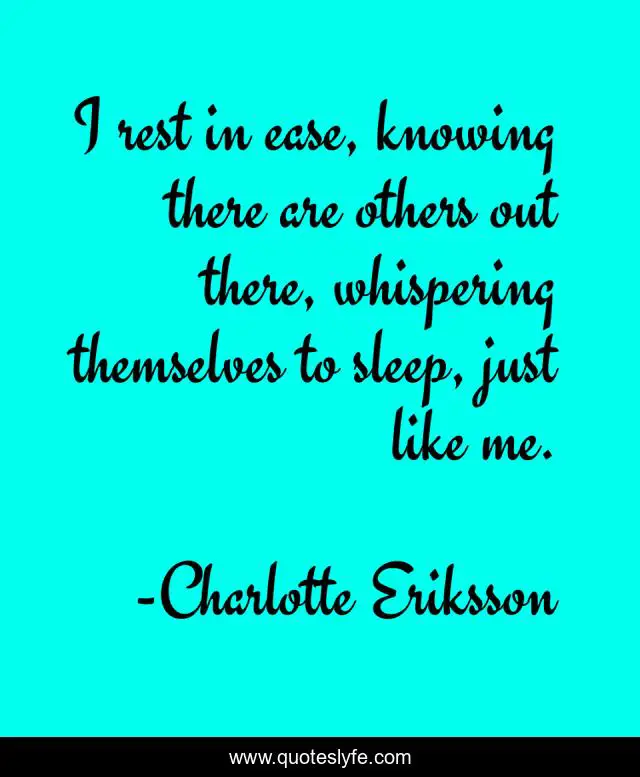 I rest in ease, knowing there are others out there, whispering themselves to sleep, just like me.