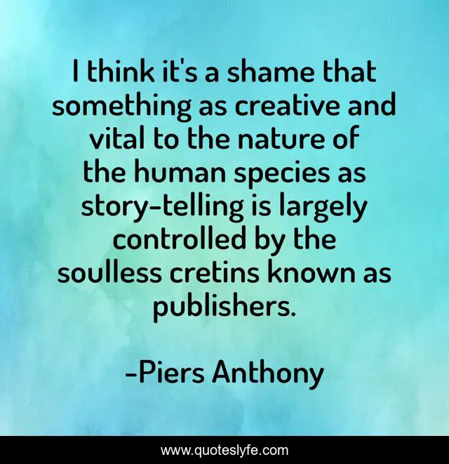 I think it's a shame that something as creative and vital to the nature of the human species as story-telling is largely controlled by the soulless cretins known as publishers.