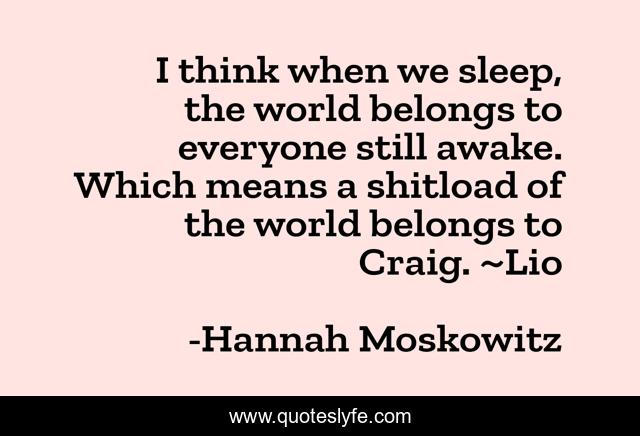 I think when we sleep, the world belongs to everyone still awake. Which means a shitload of the world belongs to Craig. ~Lio