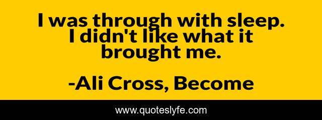 I was through with sleep. I didn't like what it brought me.