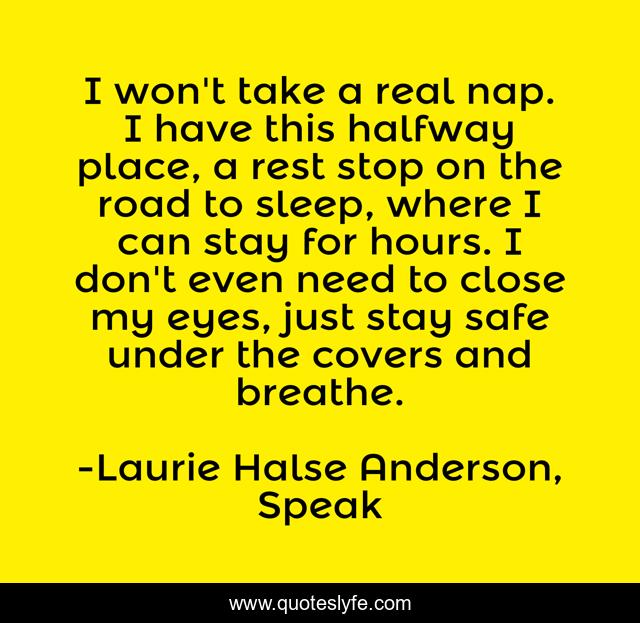I won't take a real nap. I have this halfway place, a rest stop on the road to sleep, where I can stay for hours. I don't even need to close my eyes, just stay safe under the covers and breathe.
