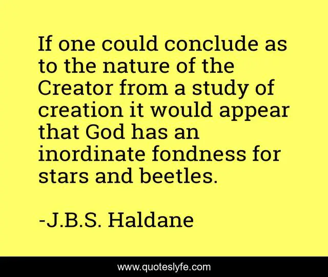 If one could conclude as to the nature of the Creator from a study of creation it would appear that God has an inordinate fondness for stars and beetles.