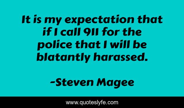 It is my expectation that if I call 911 for the police that I will be blatantly harassed.