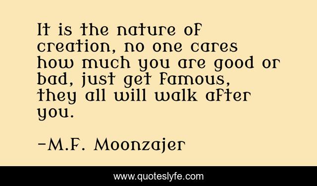It is the nature of creation, no one cares how much you are good or bad, just get famous, they all will walk after you.