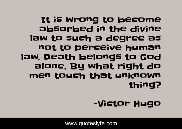 It is wrong to become absorbed in the divine law to such a degree as not to perceive human law. Death belongs to God alone. By what right do men touch that unknown thing?