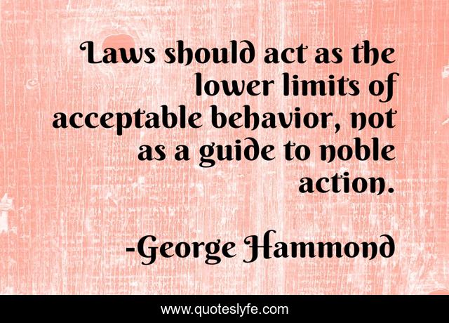 Laws should act as the lower limits of acceptable behavior, not as a guide to noble action.
