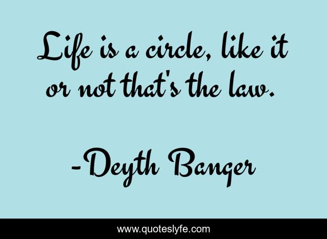 Life is a circle, like it or not that's the law.
