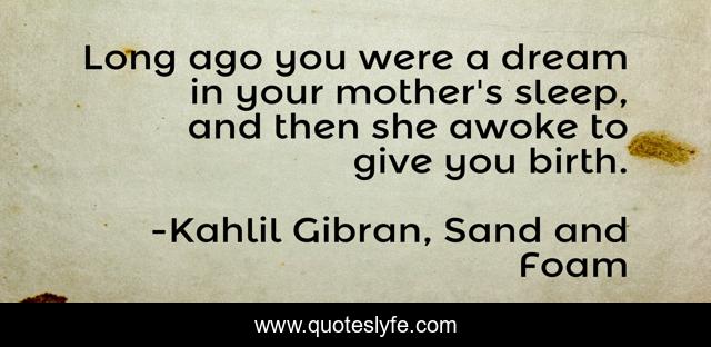 Long ago you were a dream in your mother's sleep, and then she awoke to give you birth.