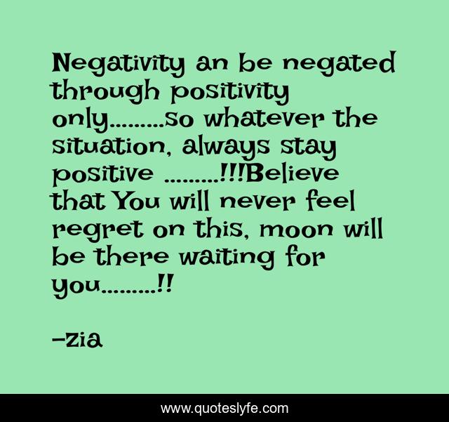 Negativity an be negated through positivity only………so whatever the situation, always stay positive ………!!!Believe that You will never feel regret on this, moon will be there waiting for you………!!