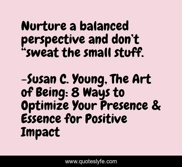 Nurture a balanced perspective and don’t “sweat the small stuff.
