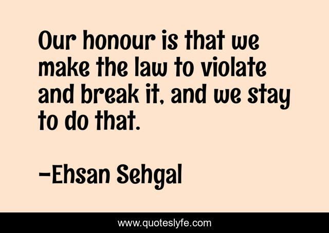 Our honour is that we make the law to violate and break it, and we stay to do that.