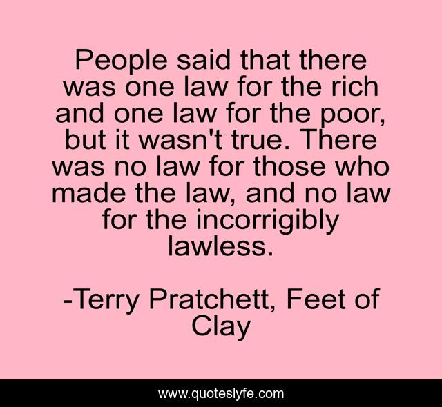 People said that there was one law for the rich and one law for the poor, but it wasn't true. There was no law for those who made the law, and no law for the incorrigibly lawless.