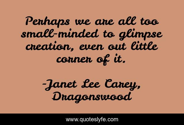 Perhaps we are all too small-minded to glimpse creation, even out little corner of it.