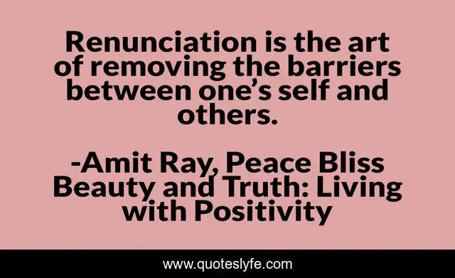 Renunciation is the art of removing the barriers between one’s self and others.