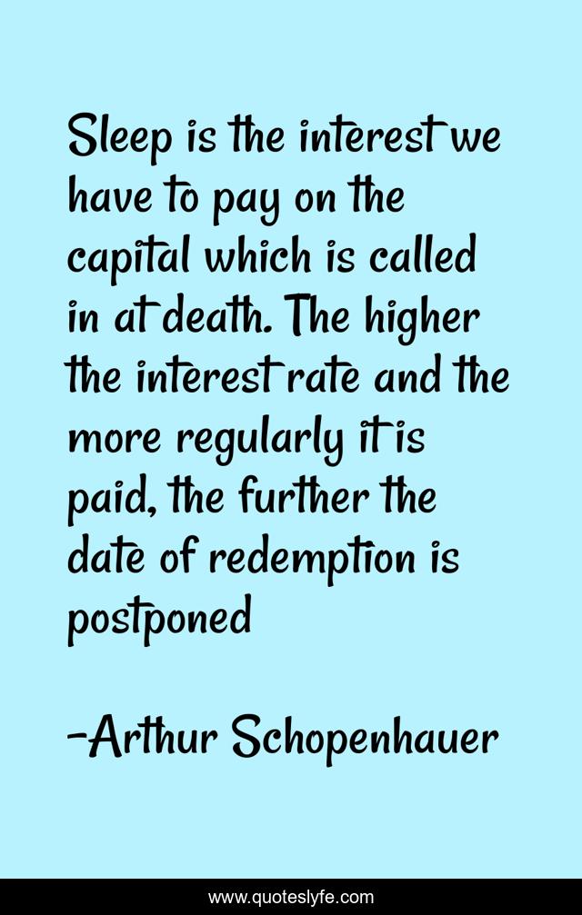 Sleep is the interest we have to pay on the capital which is called in at death. The higher the interest rate and the more regularly it is paid, the further the date of redemption is postponed