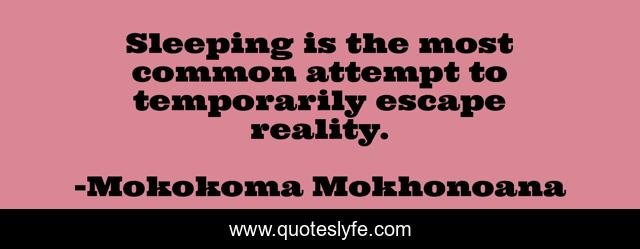 Sleeping is the most common attempt to temporarily escape reality.