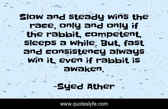 Slow and steady wins the race, only and only if the rabbit, competent, sleeps a while. But, fast and consistency always win it, even if rabbit is awaken.