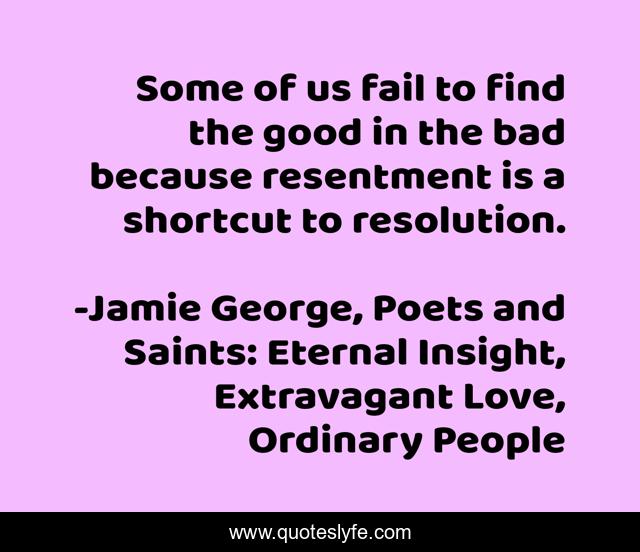 Some of us fail to find the good in the bad because resentment is a shortcut to resolution.