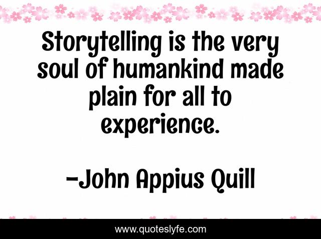 Storytelling is the very soul of humankind made plain for all to experience.