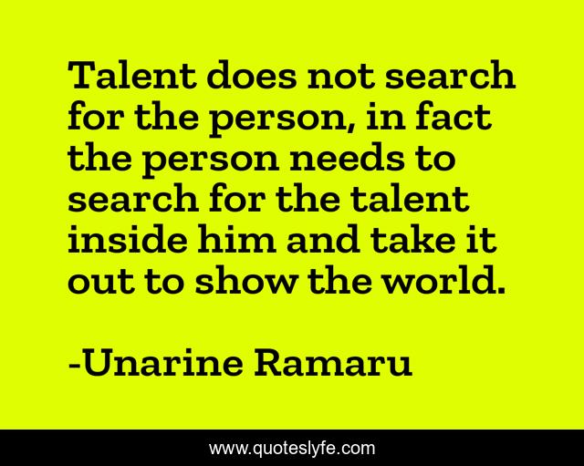 Talent does not search for the person, in fact the person needs to search for the talent inside him and take it out to show the world.
