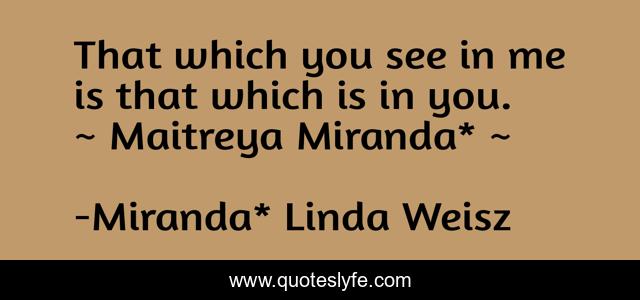 That which you see in me is that which is in you. ~ Maitreya Miranda* ~